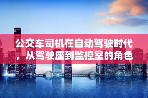 公交车司机在自动驾驶时代，从驾驶座到监控室的角色转变？