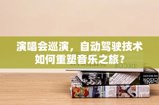 演唱会巡演，自动驾驶技术如何重塑音乐之旅？