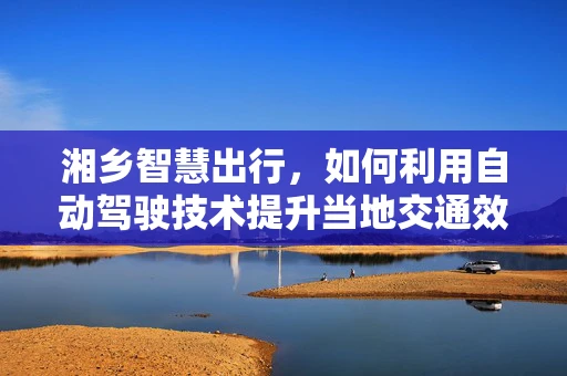 湘乡智慧出行，如何利用自动驾驶技术提升当地交通效率？