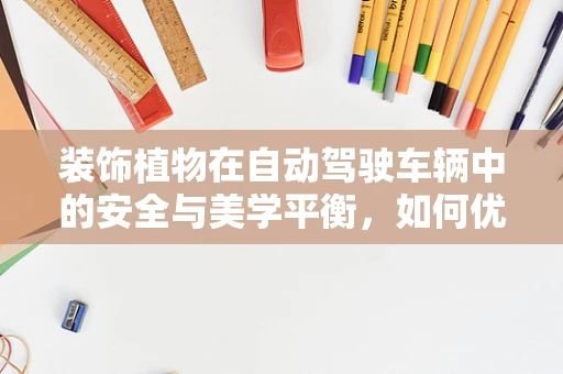 装饰植物在自动驾驶车辆中的安全与美学平衡，如何优雅地‘绿动’未来？