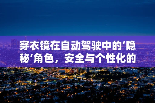 穿衣镜在自动驾驶中的‘隐秘’角色，安全与个性化的双赢？