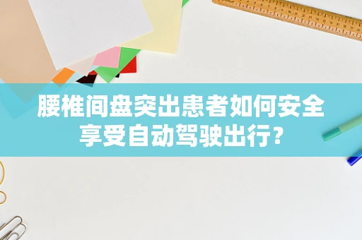 腰椎间盘突出患者如何安全享受自动驾驶出行？