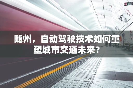 随州，自动驾驶技术如何重塑城市交通未来？