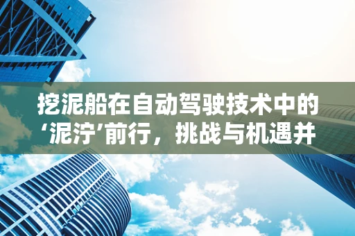 挖泥船在自动驾驶技术中的‘泥泞’前行，挑战与机遇并存？