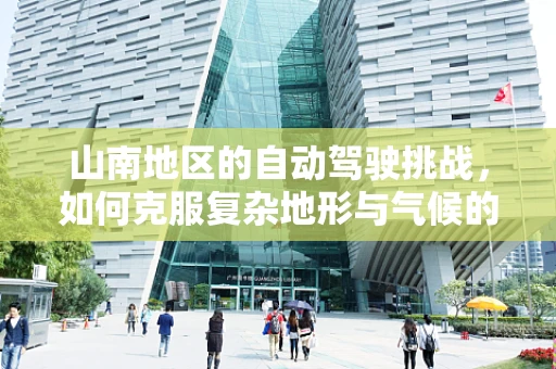 山南地区的自动驾驶挑战，如何克服复杂地形与气候的考验？