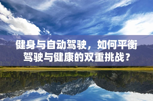 健身与自动驾驶，如何平衡驾驶与健康的双重挑战？