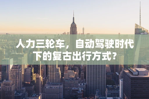 人力三轮车，自动驾驶时代下的复古出行方式？