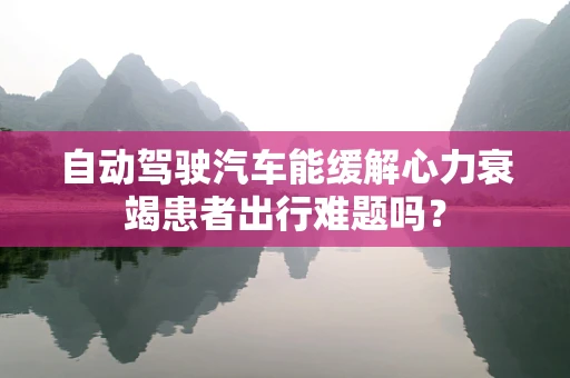 自动驾驶汽车能缓解心力衰竭患者出行难题吗？