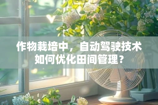 作物栽培中，自动驾驶技术如何优化田间管理？