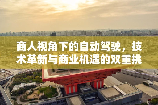 商人视角下的自动驾驶，技术革新与商业机遇的双重挑战