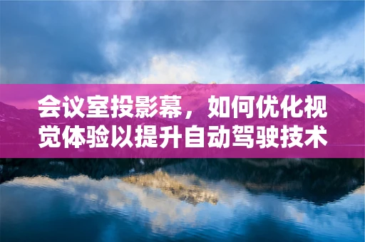 会议室投影幕，如何优化视觉体验以提升自动驾驶技术讨论的效率？