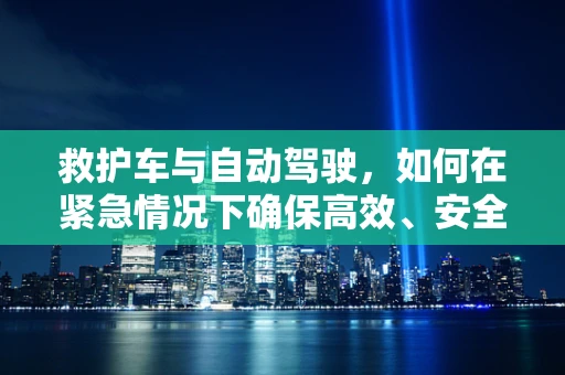 救护车与自动驾驶，如何在紧急情况下确保高效、安全接驳？