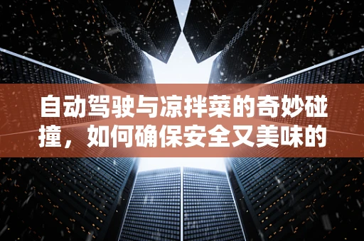 自动驾驶与凉拌菜的奇妙碰撞，如何确保安全又美味的配送？