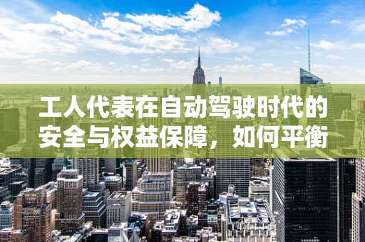 工人代表在自动驾驶时代的安全与权益保障，如何平衡技术创新与工人福祉？