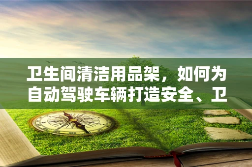 卫生间清洁用品架，如何为自动驾驶车辆打造安全、卫生的‘第三空间’？
