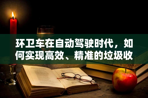 环卫车在自动驾驶时代，如何实现高效、精准的垃圾收集？