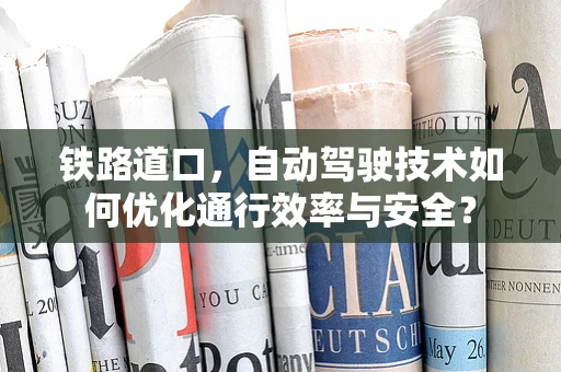 铁路道口，自动驾驶技术如何优化通行效率与安全？