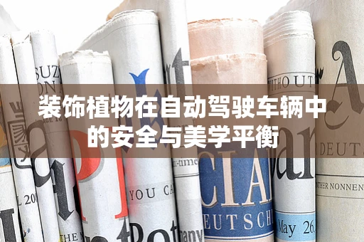 装饰植物在自动驾驶车辆中的安全与美学平衡