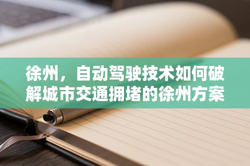 徐州，自动驾驶技术如何破解城市交通拥堵的徐州方案？