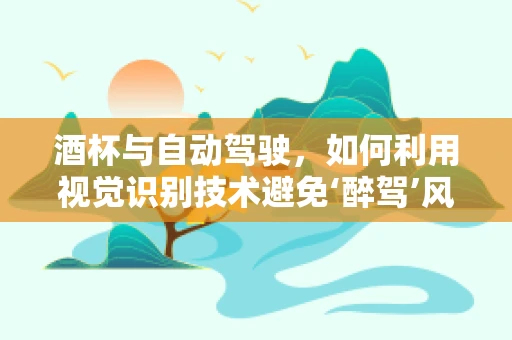 酒杯与自动驾驶，如何利用视觉识别技术避免‘醉驾’风险？