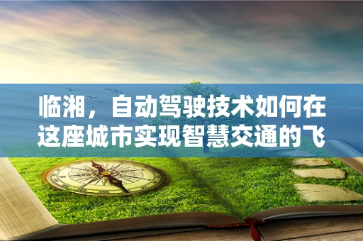 临湘，自动驾驶技术如何在这座城市实现智慧交通的飞跃？