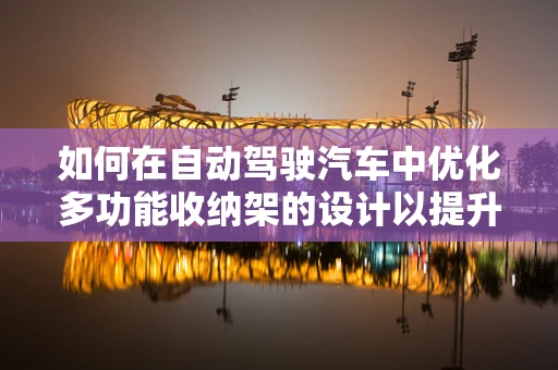 如何在自动驾驶汽车中优化多功能收纳架的设计以提升乘客体验？