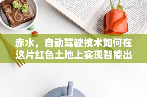 赤水，自动驾驶技术如何在这片红色土地上实现智能出行？