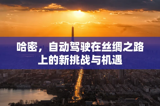 哈密，自动驾驶在丝绸之路上的新挑战与机遇