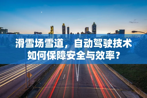 滑雪场雪道，自动驾驶技术如何保障安全与效率？