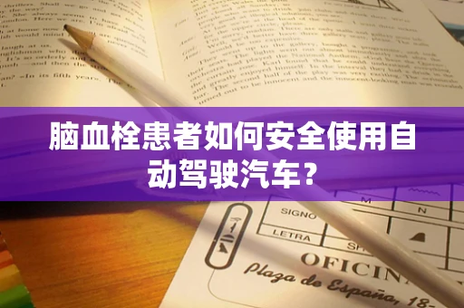 脑血栓患者如何安全使用自动驾驶汽车？