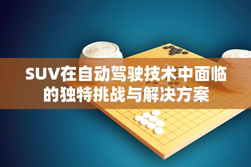 SUV在自动驾驶技术中面临的独特挑战与解决方案