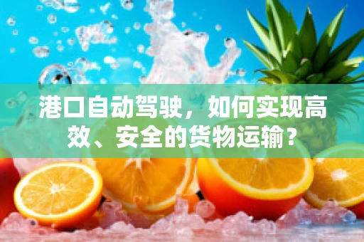 港口自动驾驶，如何实现高效、安全的货物运输？