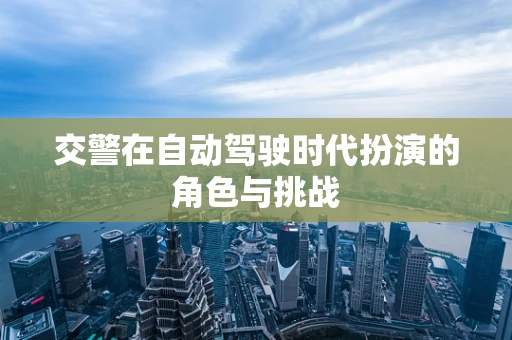 交警在自动驾驶时代扮演的角色与挑战