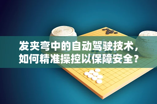 发夹弯中的自动驾驶技术，如何精准操控以保障安全？