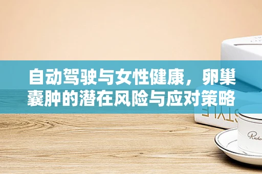 自动驾驶与女性健康，卵巢囊肿的潜在风险与应对策略