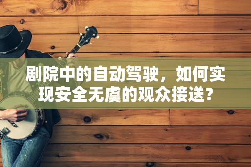 剧院中的自动驾驶，如何实现安全无虞的观众接送？
