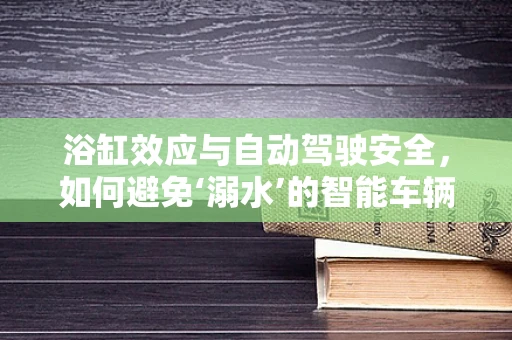 浴缸效应与自动驾驶安全，如何避免‘溺水’的智能车辆？