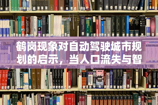 鹤岗现象对自动驾驶城市规划的启示，当人口流失与智能出行相遇