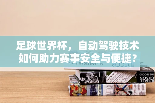足球世界杯，自动驾驶技术如何助力赛事安全与便捷？