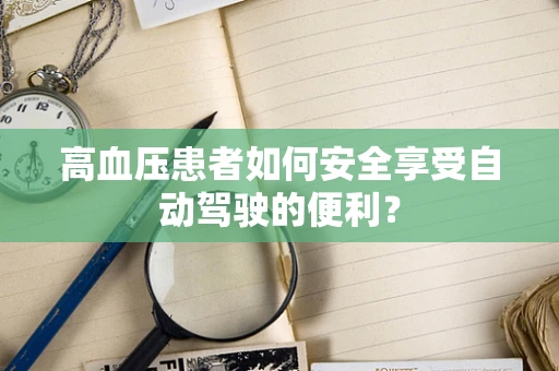 高血压患者如何安全享受自动驾驶的便利？