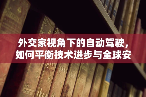 外交家视角下的自动驾驶，如何平衡技术进步与全球安全？