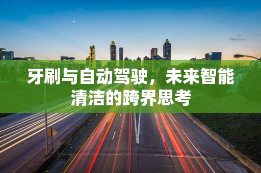 牙刷与自动驾驶，未来智能清洁的跨界思考