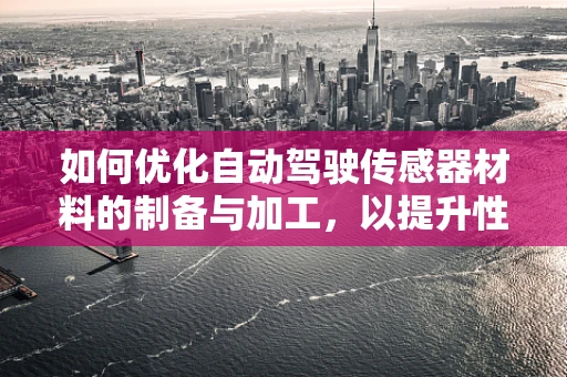 如何优化自动驾驶传感器材料的制备与加工，以提升性能与降低成本？