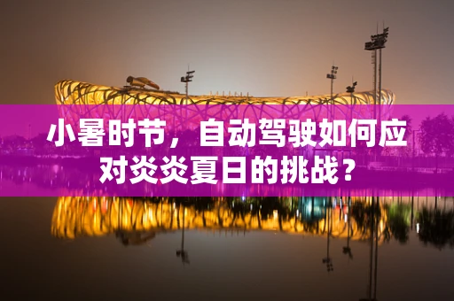 小暑时节，自动驾驶如何应对炎炎夏日的挑战？