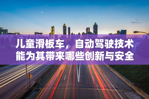 儿童滑板车，自动驾驶技术能为其带来哪些创新与安全提升？