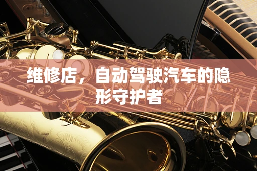 维修店，自动驾驶汽车的隐形守护者