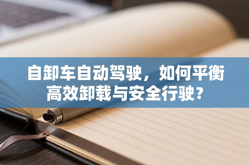 自卸车自动驾驶，如何平衡高效卸载与安全行驶？