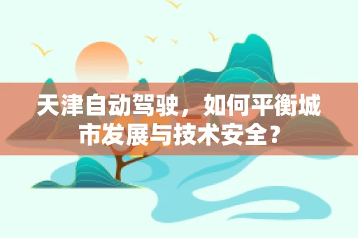 天津自动驾驶，如何平衡城市发展与技术安全？