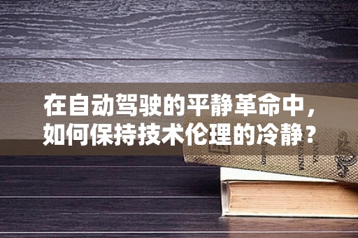 在自动驾驶的平静革命中，如何保持技术伦理的冷静？