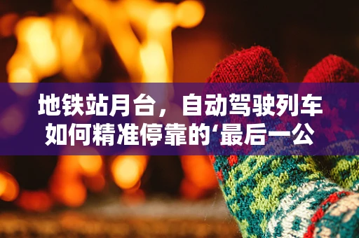地铁站月台，自动驾驶列车如何精准停靠的‘最后一公里’？